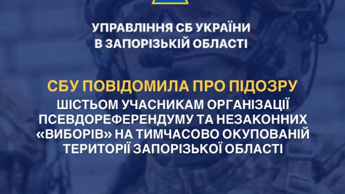 Шістьом учасникам організації псевдореферендуму та незаконних «виборів» на ТОТ Запорізької області заочно повідомили про підозру